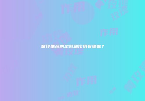 黄玫瑰茶的功效和作用有哪些？
