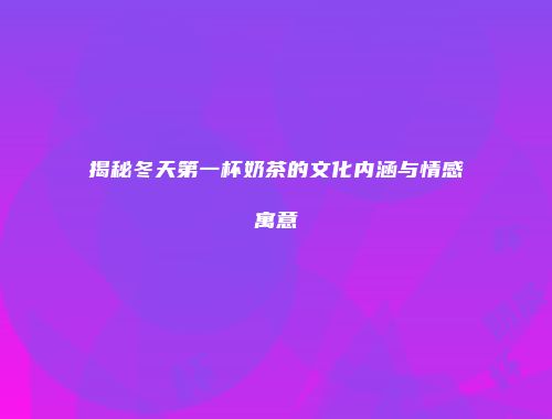 揭秘冬天第一杯奶茶的文化内涵与情感寓意