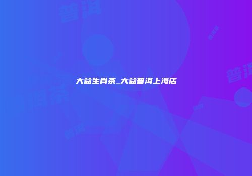 大益生肖茶_大益普洱上海店