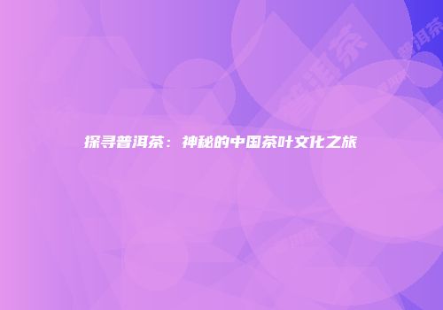 探寻普洱茶：神秘的中国茶叶文化之旅