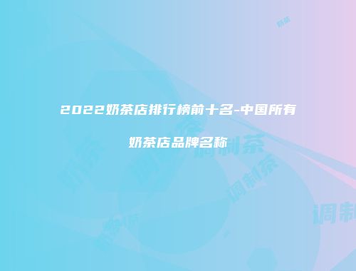2022奶茶店排行榜前十名-中国所有奶茶店品牌名称