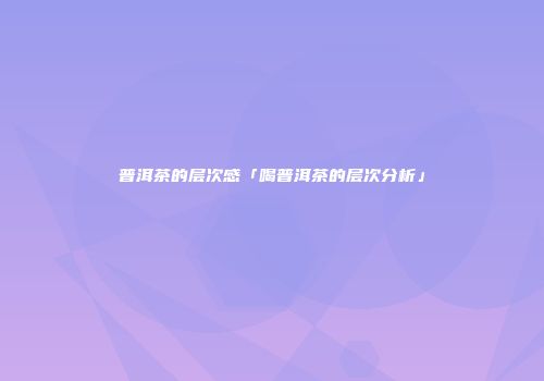 普洱茶的层次感「喝普洱茶的层次分析」