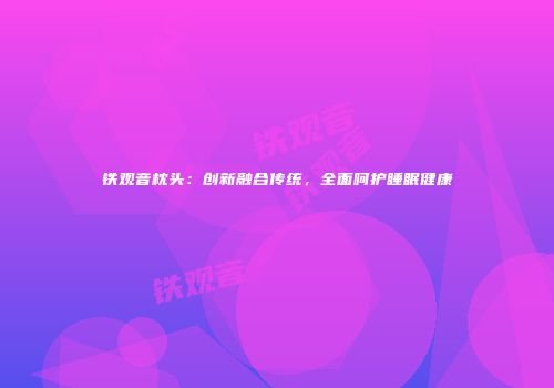 铁观音枕头：创新融合传统，全面呵护睡眠健康