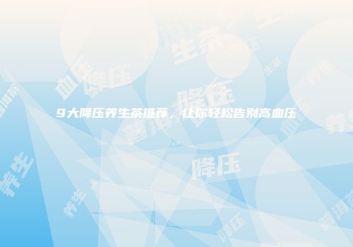 9大降压养生茶推荐，让你轻松告别高血压
