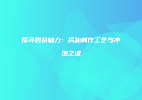 探寻岩茶魅力：揭秘制作工艺与冲泡之道