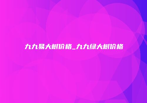 九九易大树价格_九九绿大树价格