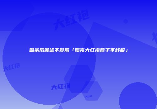 喝茶后喉咙不舒服「喝完大红袍嗓子不舒服」