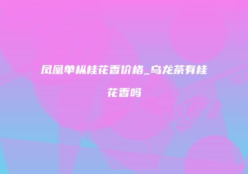 凤凰单枞桂花香价格_乌龙茶有桂花香吗