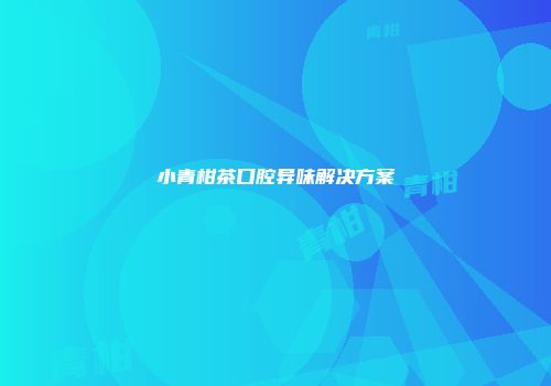 小青柑茶口腔异味解决方案