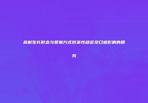 茶树生长形态与繁殖方式对茶性稳定及口感影响的研究