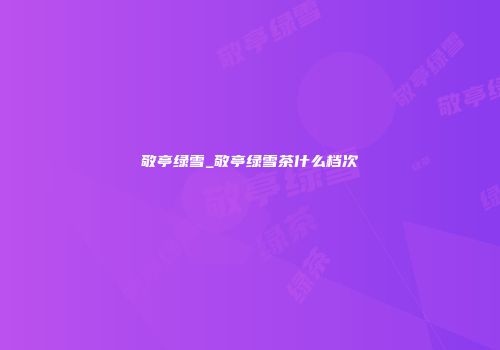 敬亭绿雪_敬亭绿雪茶什么档次