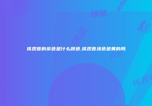 铁观音的茶色是什么颜色,铁观音汤色是黄的吗