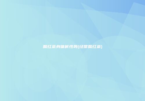 喝红茶身体碱性吗(经常喝红茶)