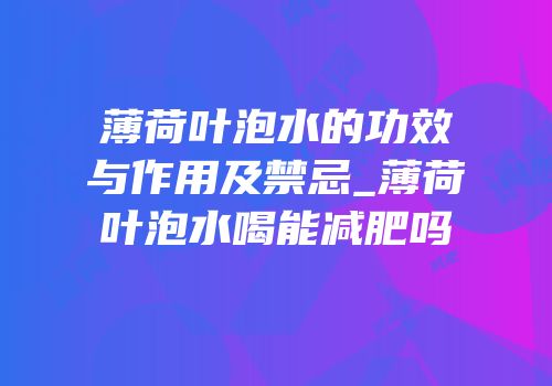 薄荷叶泡水的功效与作用及禁忌_薄荷叶泡水喝能减肥吗