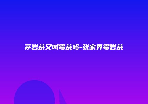 茅岩茶又叫霉茶吗-张家界霉岩茶