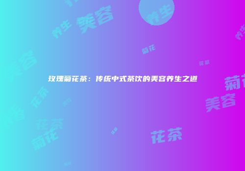 玫瑰菊花茶：传统中式茶饮的美容养生之道