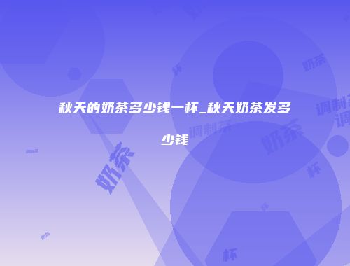 秋天的奶茶多少钱一杯_秋天奶茶发多少钱