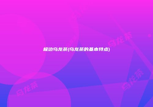 极边乌龙茶(乌龙茶的基本特点)
