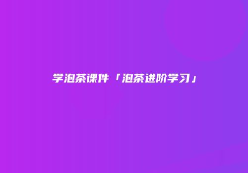 学泡茶课件「泡茶进阶学习」