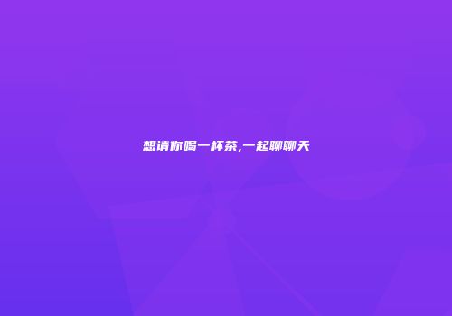 想请你喝一杯茶,一起聊聊天