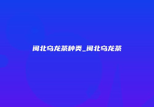 闽北乌龙茶种类_闽北乌龙茶