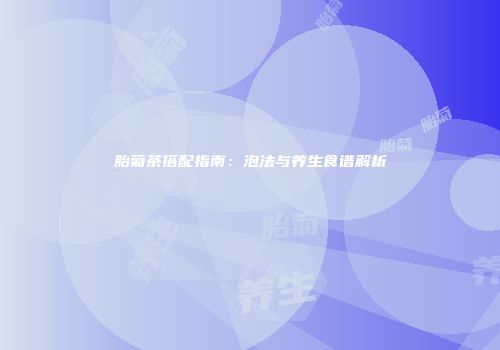 胎菊茶搭配指南：泡法与养生食谱解析