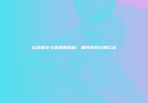 红茶储存与保质期揭秘：如何辨别过期红茶