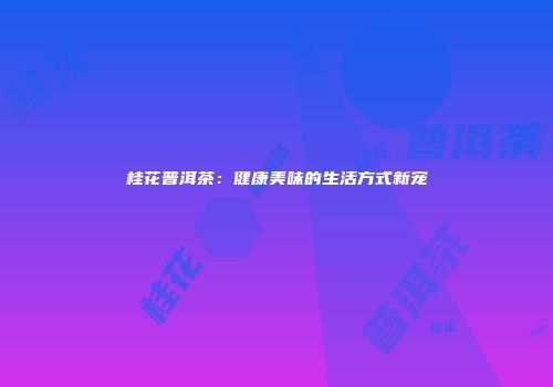 桂花普洱茶：健康美味的生活方式新宠