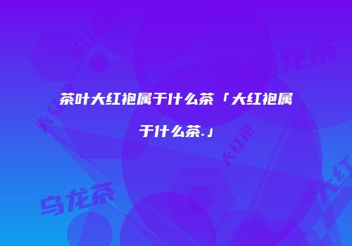茶叶大红袍属于什么茶「大红袍属于什么茶.」