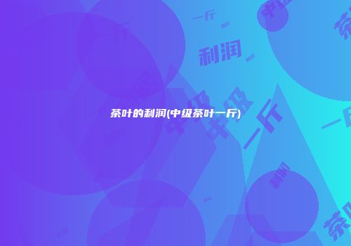 茶叶的利润(中级茶叶一斤)