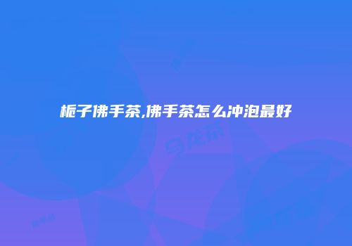 栀子佛手茶,佛手茶怎么冲泡最好