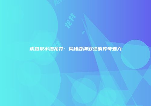 虎跑泉水泡龙井：揭秘西湖双绝的传奇魅力