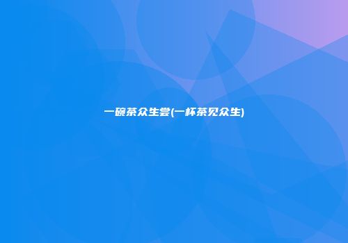 一碗茶众生尝(一杯茶见众生)