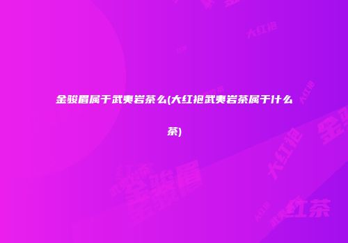 金骏眉属于武夷岩茶么(大红袍武夷岩茶属于什么茶)