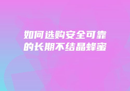 如何选购安全可靠的长期不结晶蜂蜜