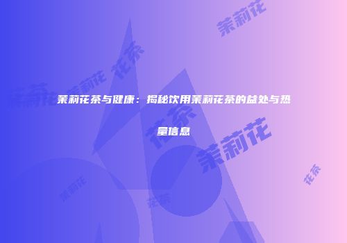 茉莉花茶与健康：揭秘饮用茉莉花茶的益处与热量信息