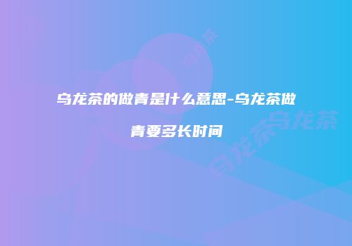 乌龙茶的做青是什么意思-乌龙茶做青要多长时间