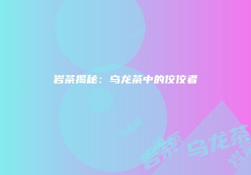 岩茶揭秘：乌龙茶中的佼佼者