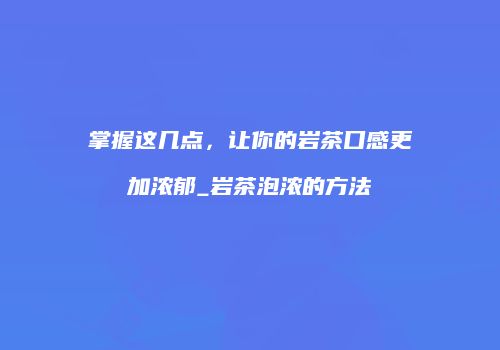 掌握这几点，让你的岩茶口感更加浓郁_岩茶泡浓的方法