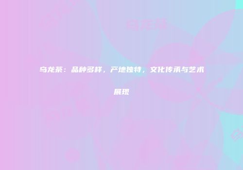 乌龙茶：品种多样，产地独特，文化传承与艺术展现