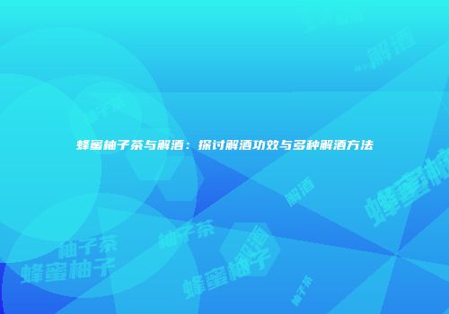 蜂蜜柚子茶与解酒：探讨解酒功效与多种解酒方法