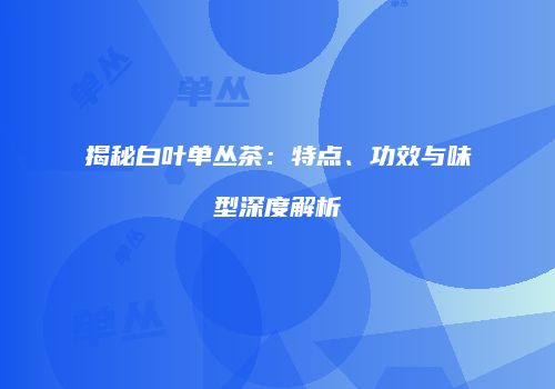 揭秘白叶单丛茶：特点、功效与味型深度解析