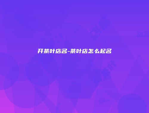 开茶叶店名-茶叶店怎么起名