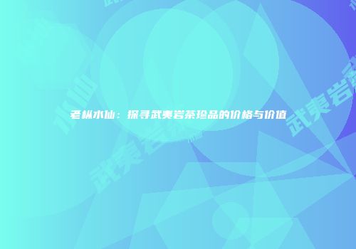 老枞水仙：探寻武夷岩茶珍品的价格与价值