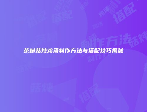 茶树菇炖鸡汤制作方法与搭配技巧揭秘