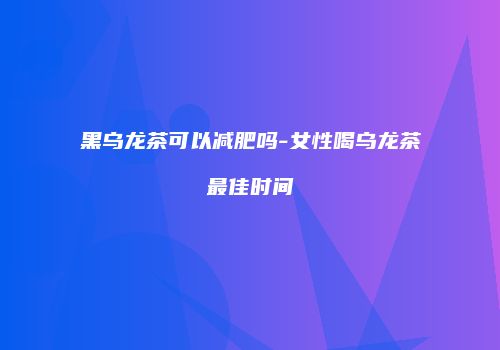 黑乌龙茶可以减肥吗-女性喝乌龙茶最佳时间