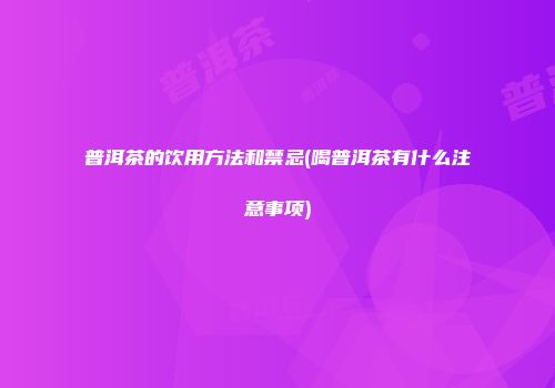 普洱茶的饮用方法和禁忌(喝普洱茶有什么注意事项)