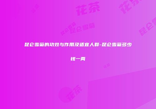 昆仑雪菊的功效与作用及适宜人群-昆仑雪菊多少钱一两