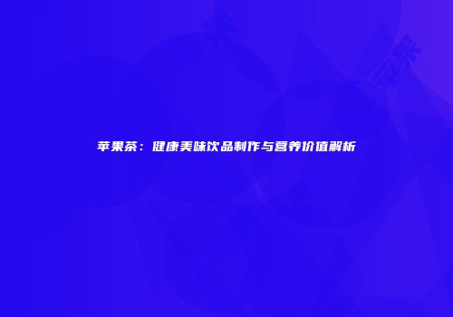 苹果茶：健康美味饮品制作与营养价值解析