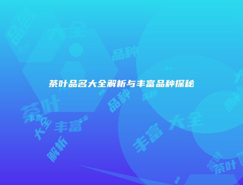 茶叶品名大全解析与丰富品种探秘